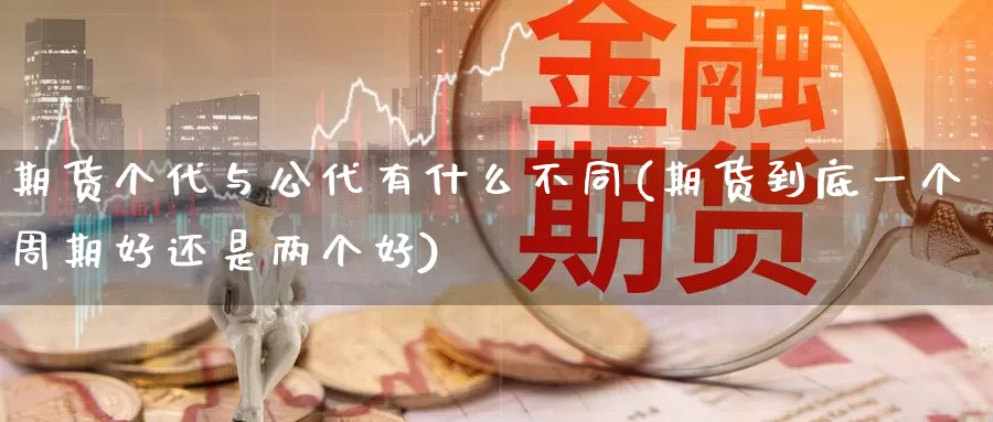 期货个代与公代有什么不同(期货到底一个周期好还是两个好)_https://www.0539ktwx.com_期货代理商_第1张