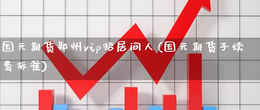 国元期货郑州vip招居间人(国元期货手续费标准)_https://www.0539ktwx.com_国际期货返佣_第1张